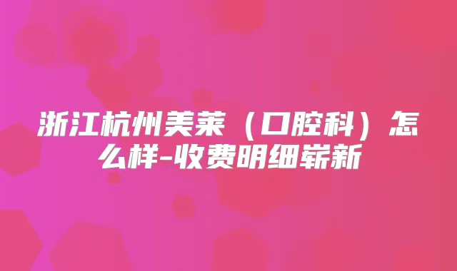 浙江杭州美莱(口腔科)怎么样-收费明细崭新
