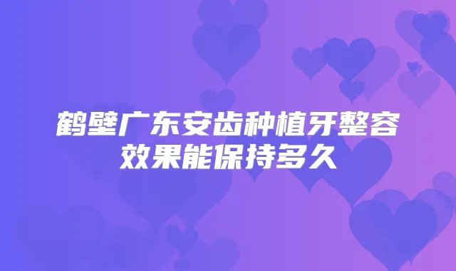 鹤壁广东安齿种植牙整容效果能保持多久