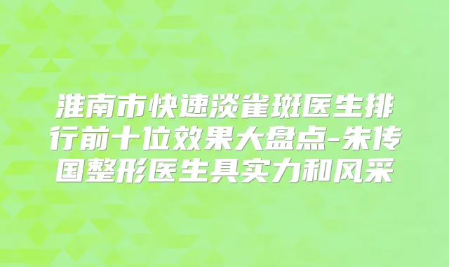 淮南市快速淡雀斑医生排行前十位效果大盘点-朱传国整形医生具实力和风采
