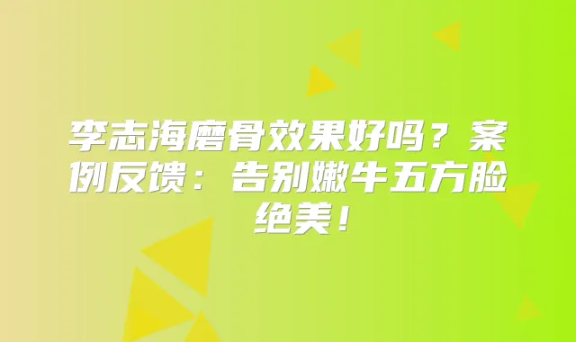 李志海磨骨效果好吗?案例反馈:告别嫩牛五方脸 绝美!