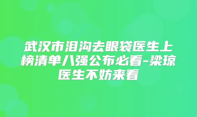 武汉市泪沟去眼袋医生上榜清单八强公布必看-梁琼医生不妨来看