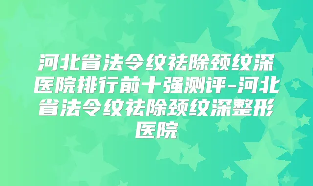 河北省法令纹祛除颈纹深医院排行前十强测评-河北省法令纹祛除颈纹深整形医院
