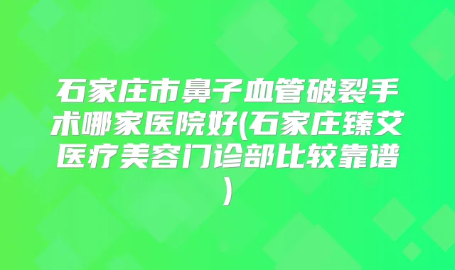 石家庄市鼻子血管破裂手术哪家医院好(石家庄臻艾医疗美容门诊部比较靠谱)