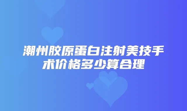 潮州胶原蛋白注射美技手术价格多少算合理