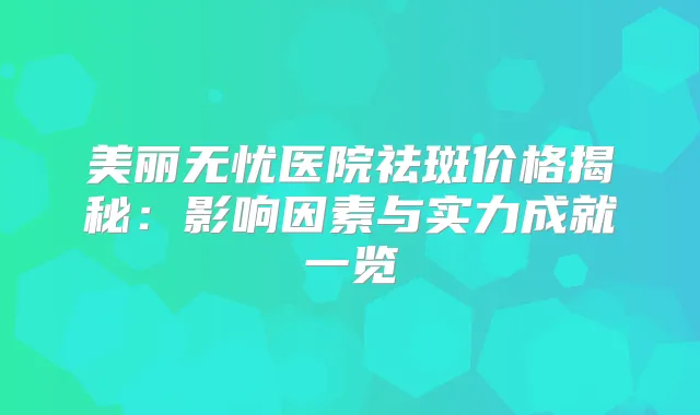 美丽无忧医院祛斑价格揭秘:影响因素与实力成就一览