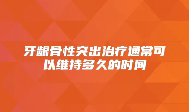 牙龈骨性突出通常可以维持多久的时间