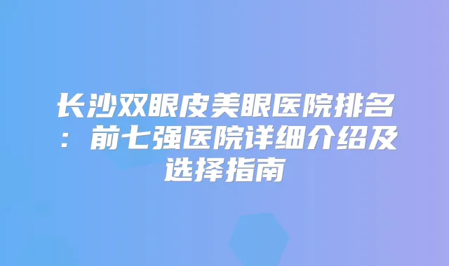 长沙双眼皮美眼医院排名:前七强医院详细介绍及选择指南