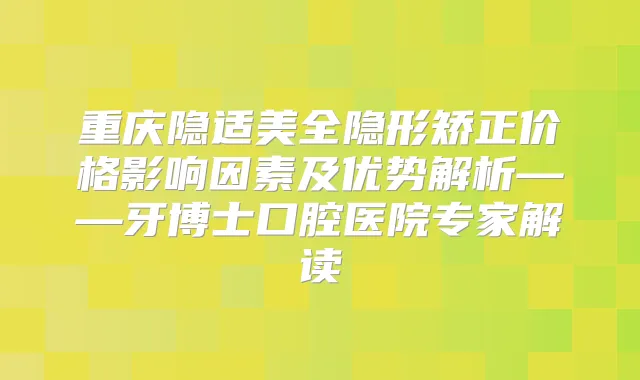 重庆隐适美全隐形矫正价格影响因素及优势解析——牙博士口腔医院专家解读