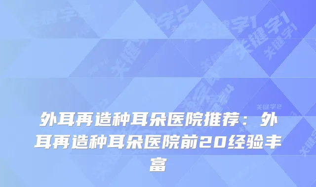 外耳再造种耳朵医院推荐：外耳再造种耳朵医院前20经验丰富