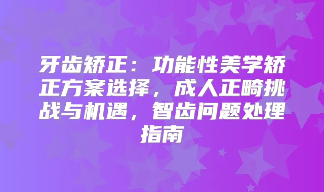 牙齿矫正:功能性美学矫正方案选择,成人正畸挑战与机遇,智齿问题处理指南