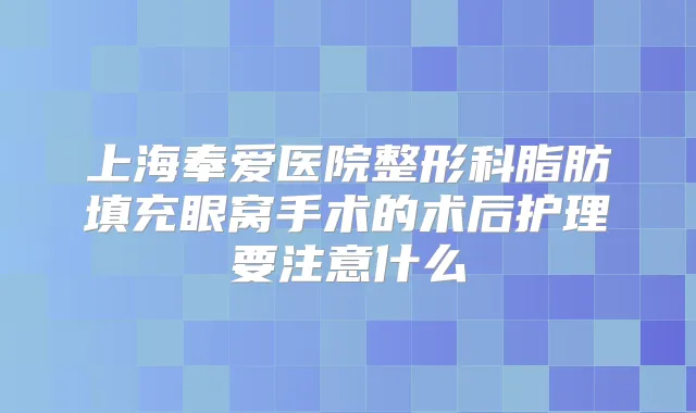 上海奉爱医院整形科脂肪填充眼窝手术的术后护理要注意什么