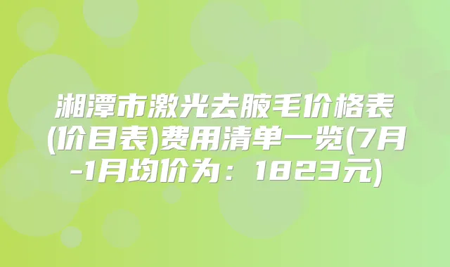 湘潭市激光去腋毛价格表(价目表)费用清单一览(7月-1月均价为：1823元)