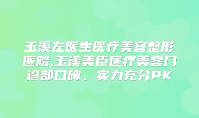 玉溪左医生医疗美容整形医院,玉溪美臣医疗美容门诊部口碑、实力充分PK