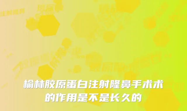 榆林胶原蛋白注射隆鼻手术术的作用是不是长久的