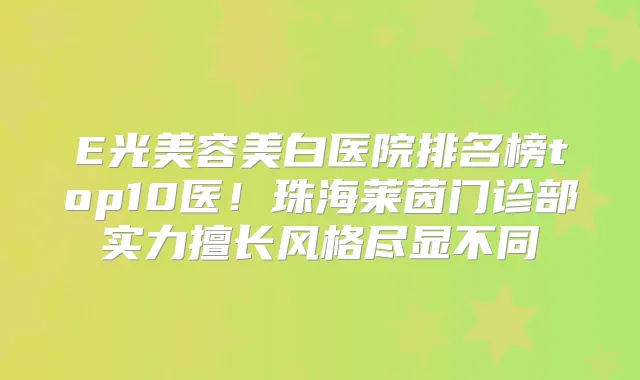 E光美容美白医院排名榜top10医!珠海莱茵门诊部实力擅长风格尽显不同