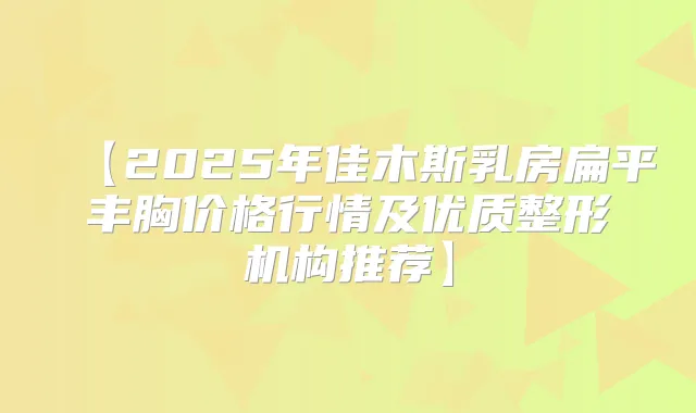 【2025年佳木斯乳房扁平丰胸价格行情及优质整形机构推荐】