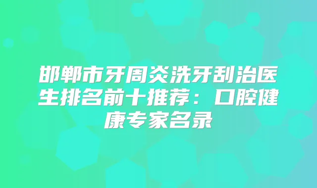 邯郸市牙周炎洗牙刮治医生排名前十推荐：口腔健康专家名录