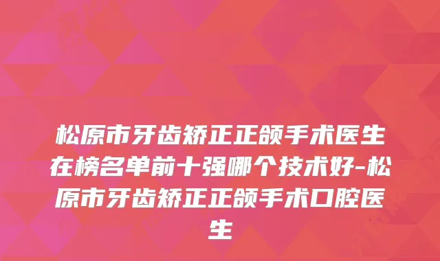 松原市牙齿矫正正颌手术医生在榜名单前十强哪个技术好-松原市牙齿矫正正颌手术口腔医生