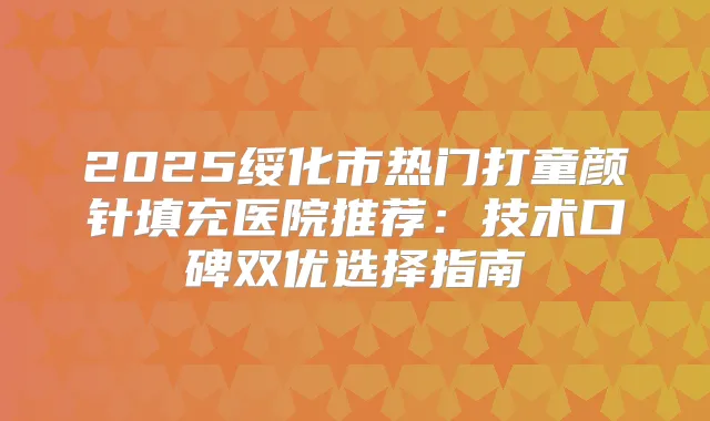 2025绥化市热门打童颜针填充医院推荐：技术口碑双优选择指南