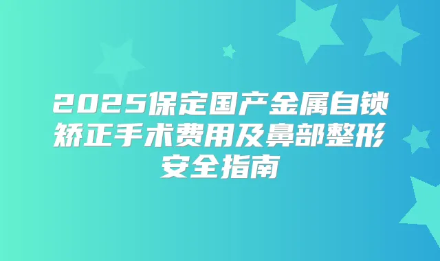 2025保定国产金属自锁矫正手术费用及鼻部整形安全指南