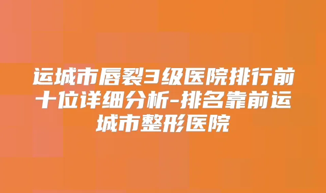 运城市唇裂3级医院排行前十位详细分析-排名靠前运城市整形医院