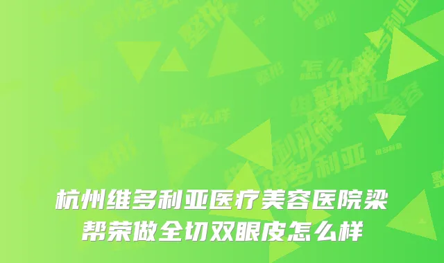 杭州维多利亚医疗美容医院梁帮荣做全切双眼皮怎么样