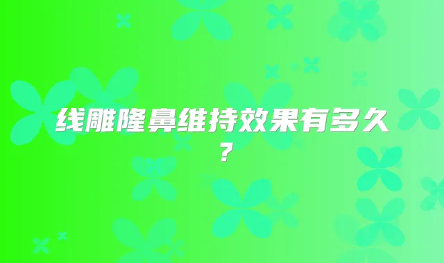 线雕隆鼻维持效果有多久?