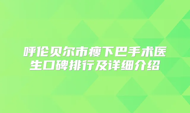 呼伦贝尔市瘦下巴手术医生口碑排行及详细介绍