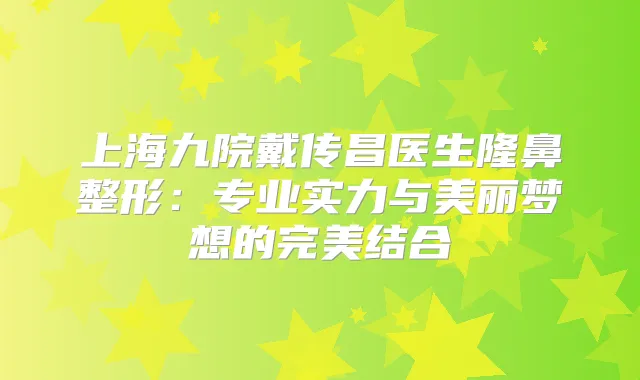 上海九院戴传昌医生隆鼻整形:专业实力与美丽梦想的结合