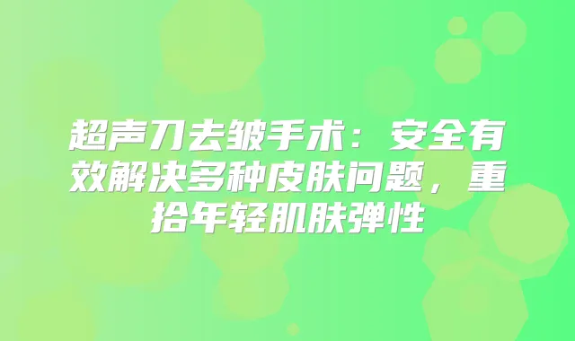 超声刀去皱手术：安全有效解决多种皮肤问题，重拾年轻肌肤弹性