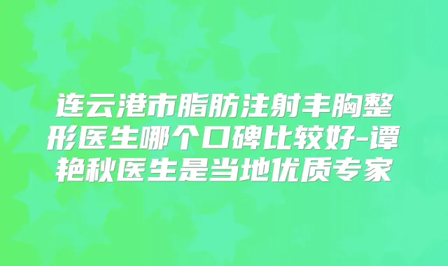 连云港市脂肪注射丰胸整形医生哪个口碑比较好-谭艳秋医生是当地优质专家