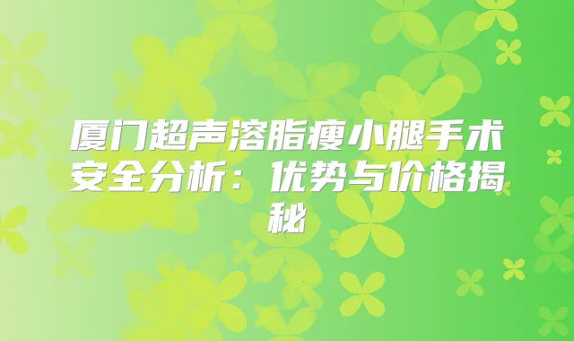 厦门超声溶脂瘦小腿手术安全分析：优势与价格揭秘