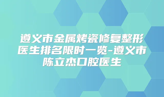 遵义市金属烤瓷修复整形医生排名限时一览-遵义市陈立杰口腔医生