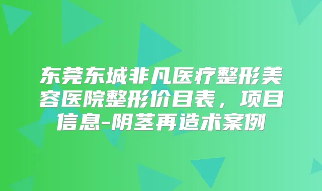 东莞东城非凡医疗整形美容医院整形价目表,项目信息-阴茎再造术案例