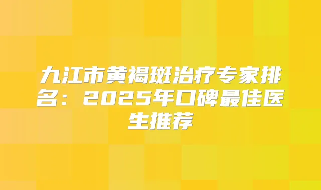 九江市黄褐斑专家排名：2025年口碑佳医生推荐