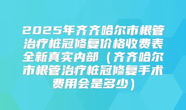 2025年齐齐哈尔市根管桩冠修复价格收费表全新真实内部（齐齐哈尔市根管桩冠修复手术费用会是多少）