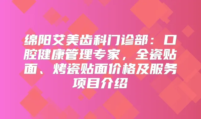 绵阳艾美齿科门诊部:口腔健康管理专家,全瓷贴面、烤瓷贴面价格及服务项目介绍