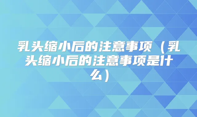 乳头缩小后的注意事项（乳头缩小后的注意事项是什么）