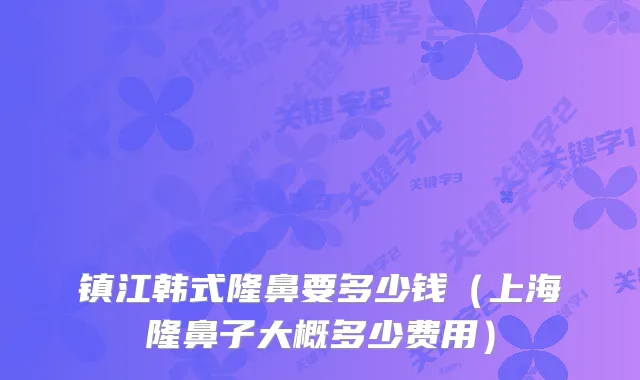 镇江韩式隆鼻要多少钱（上海隆鼻子大概多少费用）