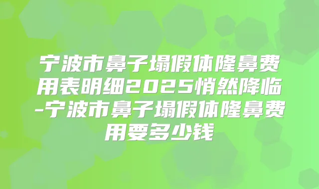 宁波市鼻子塌假体隆鼻费用表明细2025悄然降临-宁波市鼻子塌假体隆鼻费用要多少钱