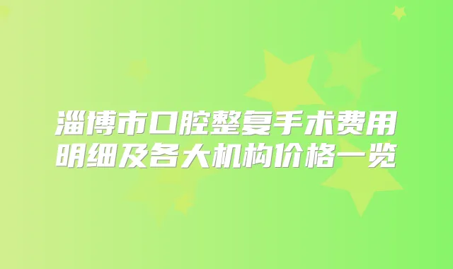 淄博市口腔整复手术费用明细及各大机构价格一览