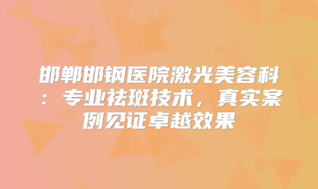 邯郸邯钢医院激光美容科：专业祛斑技术，真实案例见证卓越效果