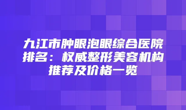 九江市肿眼泡眼综合医院排名：整形美容机构推荐及价格一览