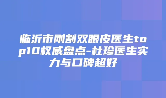 临沂市刚割双眼皮医生top10盘点-杜珍医生实力与口碑超好