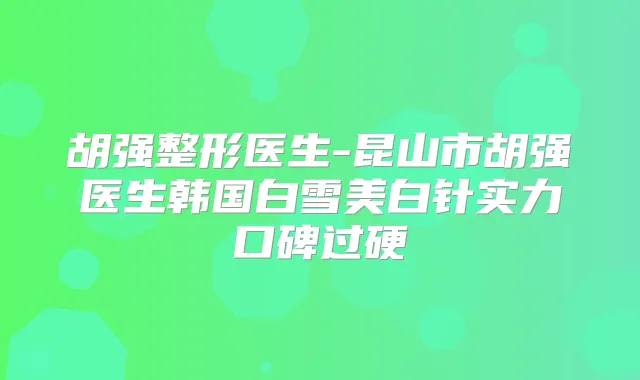 胡强整形医生-昆山市胡强医生韩国白雪美白针实力口碑过硬