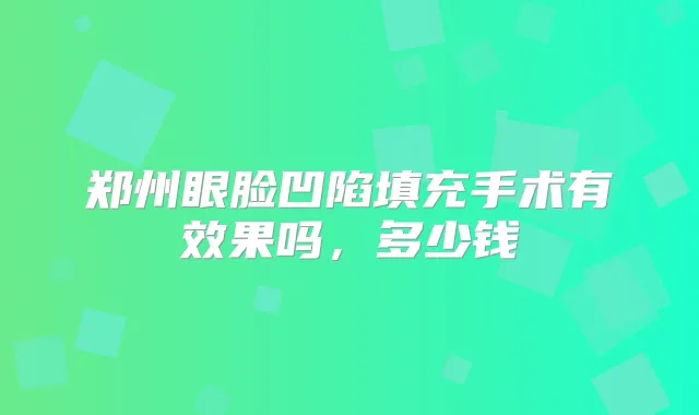 郑州眼脸凹陷填充手术有效果吗，多少钱