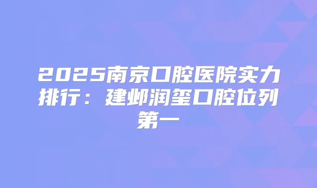 2025南京口腔医院实力排行:建邺润玺口腔位列第一