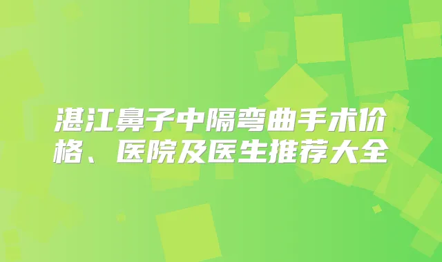 湛江鼻子中隔弯曲手术价格、医院及医生推荐大全