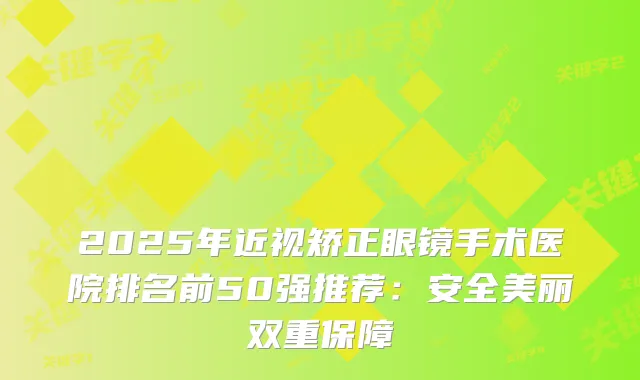 2025年近视矫正眼镜手术医院排名前50强推荐:安全美丽双重保障
