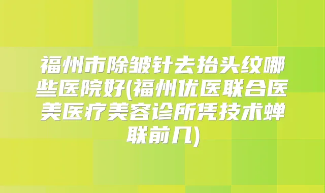 福州市除皱针去抬头纹哪些医院好(福州优医联合医美医疗美容诊所凭技术蝉联前几)
